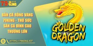 Bắn Cá Rồng Vàng 79KING - Thử Sức Săn Cá Đỉnh Cao Thưởng Lớn