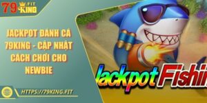 Jackpot Đánh Cá 79KING - Cập Nhật Cách Chơi Cho Newbie