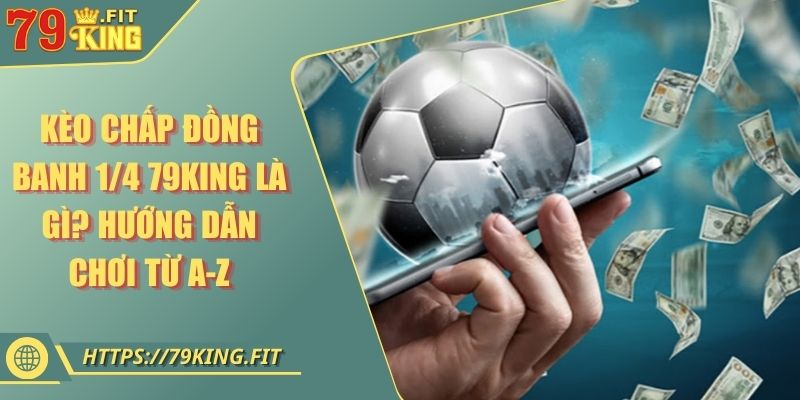 Kèo Chấp Đồng Banh 1/4 79King Là Gì? Hướng Dẫn Chơi Từ A-Z