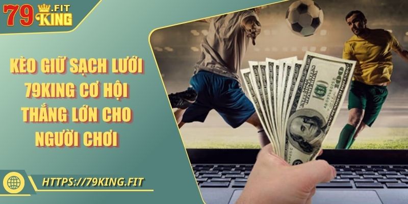 Kèo Giữ Sạch Lưới 79king Cơ Hội Thắng Lớn Cho Người Chơi