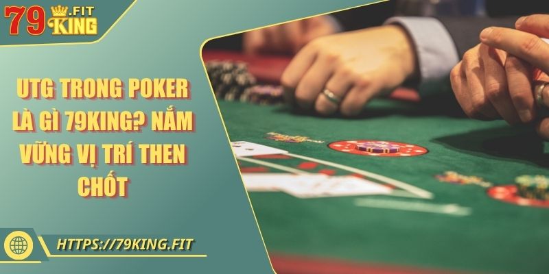 Utg Trong Poker Là Gì 79KING? Nắm Vững Vị Trí Then Chốt