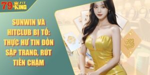 Sunwin và Hitclub bị tố: Thực hư tin đồn sập trang, rút tiền chậm